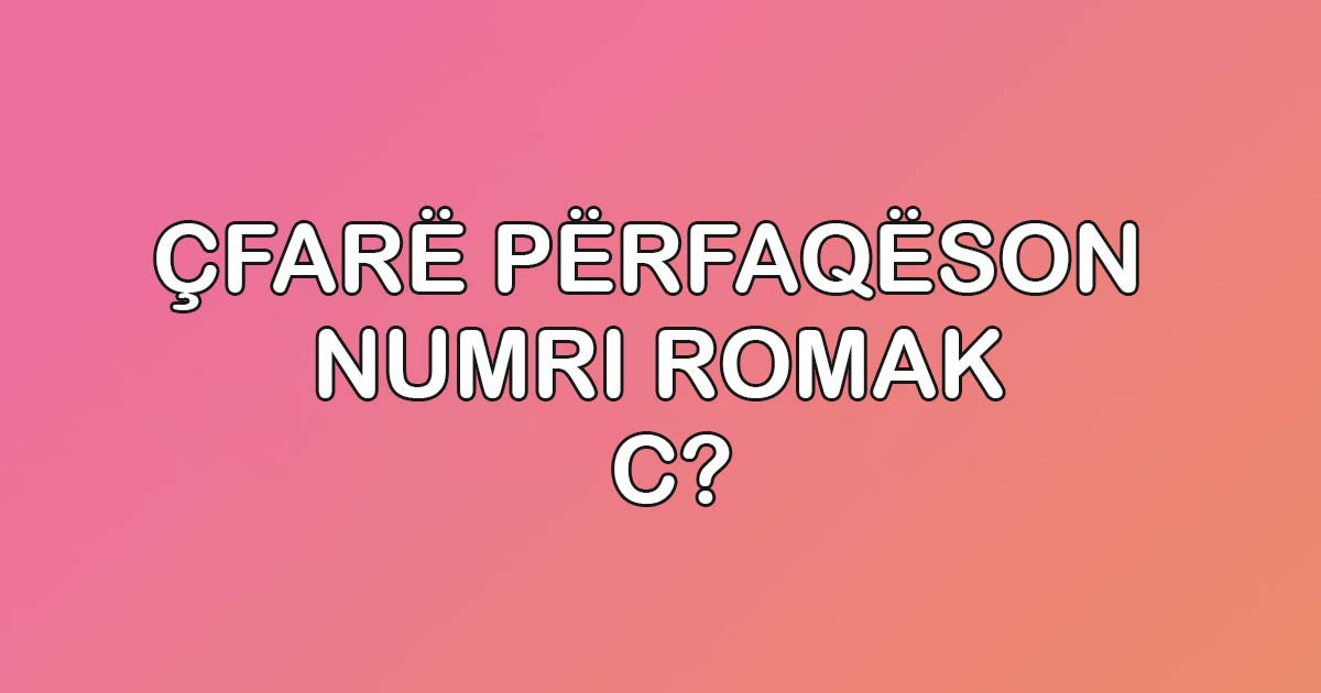 Çfarë përfaqëson numri romak C?